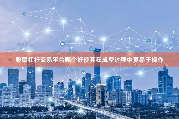 股票杠杆交易平台哪个好使其在成型过程中更易于操作