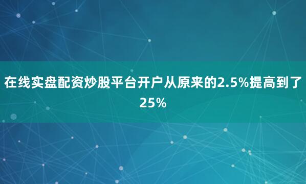 在线实盘配资炒股平台开户从原来的2.5%提高到了25%