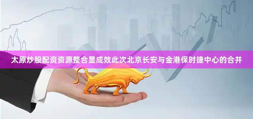 太原炒股配资资源整合显成效此次北京长安与金港保时捷中心的合并
