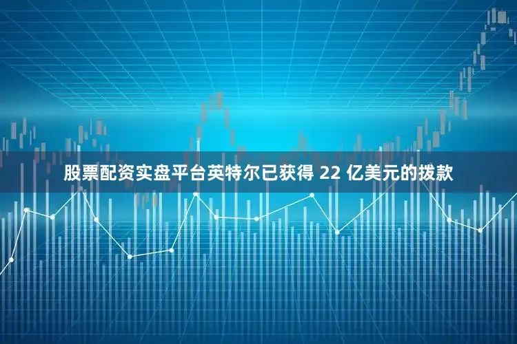 股票配资实盘平台英特尔已获得 22 亿美元的拨款
