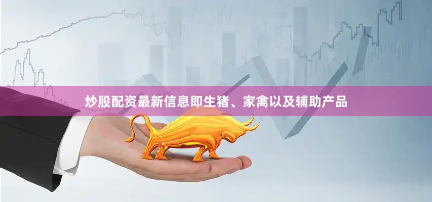 炒股配资最新信息即生猪、家禽以及辅助产品