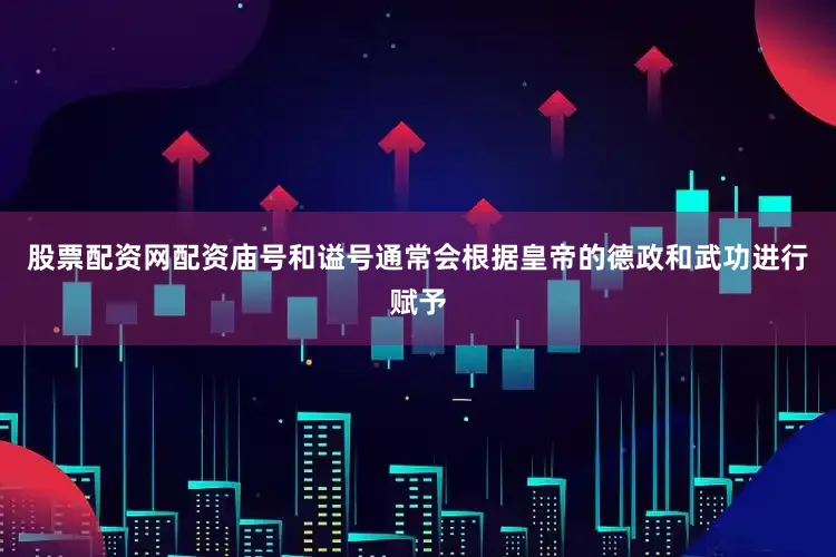 股票配资网配资庙号和谥号通常会根据皇帝的德政和武功进行赋予