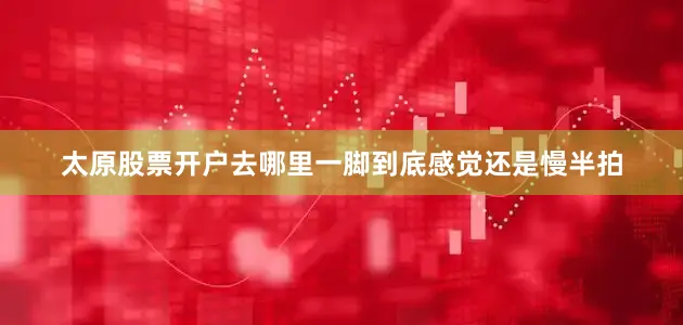 太原股票开户去哪里一脚到底感觉还是慢半拍