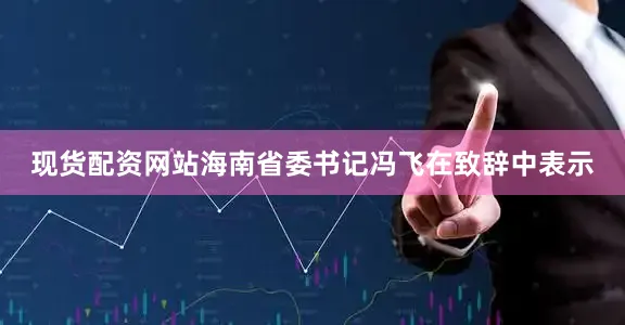 现货配资网站　　海南省委书记冯飞在致辞中表示