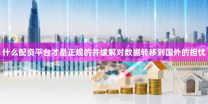 什么配资平台才是正规的并缓解对数据转移到国外的担忧