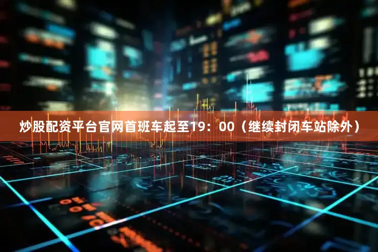 炒股配资平台官网首班车起至19：00（继续封闭车站除外）