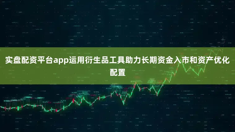 实盘配资平台app运用衍生品工具助力长期资金入市和资产优化配置