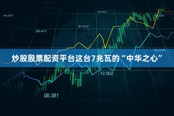 炒股股票配资平台这台7兆瓦的“中华之心”