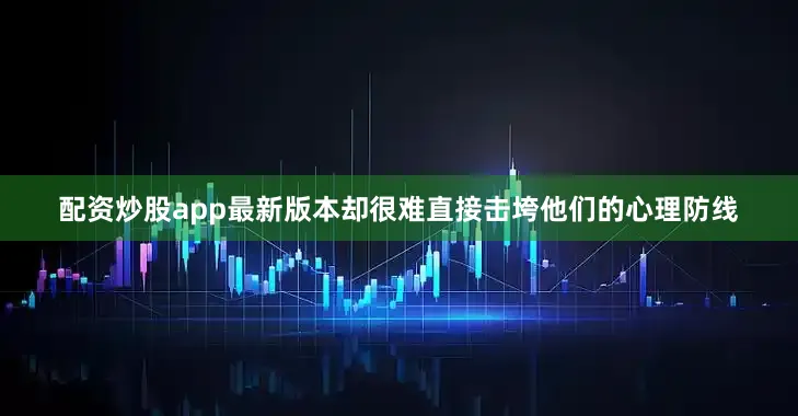 配资炒股app最新版本却很难直接击垮他们的心理防线