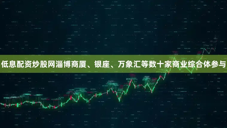 低息配资炒股网淄博商厦、银座、万象汇等数十家商业综合体参与