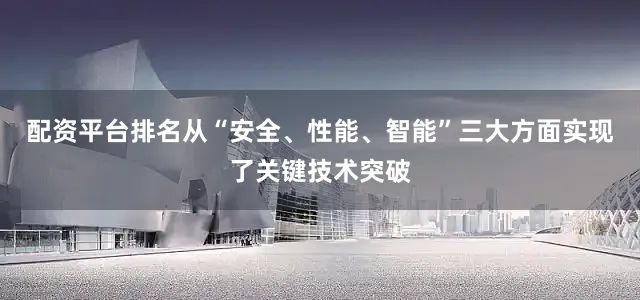 配资平台排名从“安全、性能、智能”三大方面实现了关键技术突破