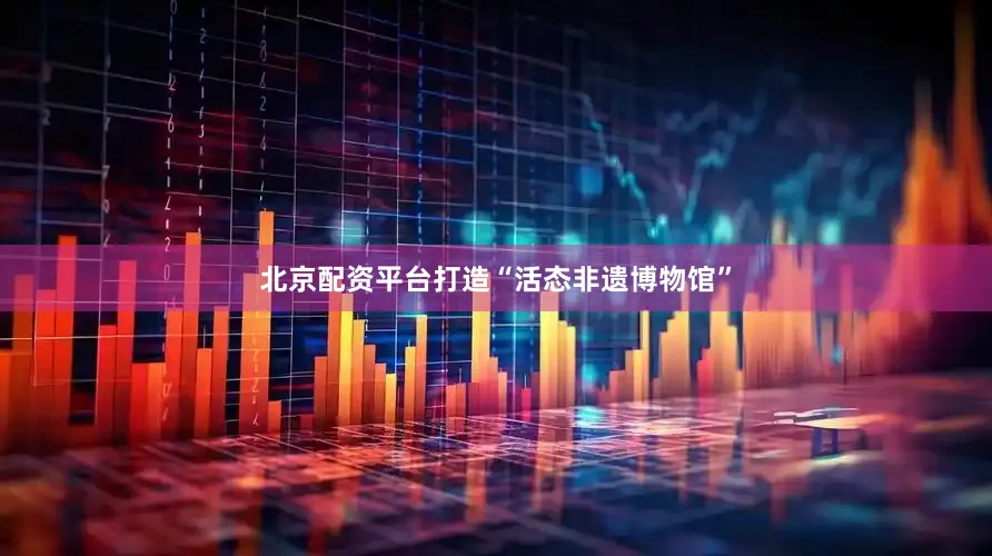 北京配资平台打造“活态非遗博物馆”