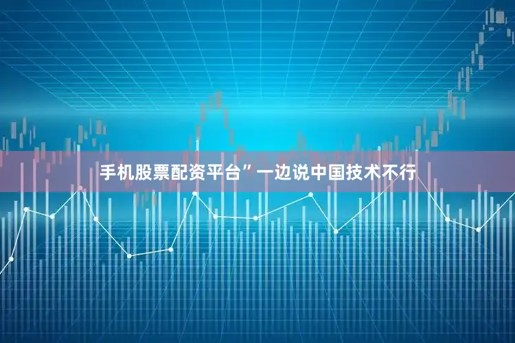 手机股票配资平台”一边说中国技术不行