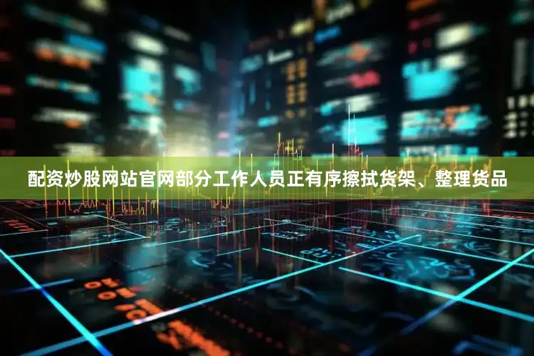 配资炒股网站官网部分工作人员正有序擦拭货架、整理货品