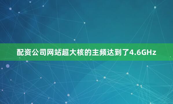 配资公司网站超大核的主频达到了4.6GHz