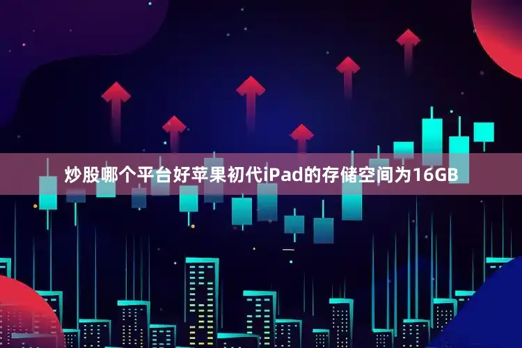 炒股哪个平台好苹果初代iPad的存储空间为16GB