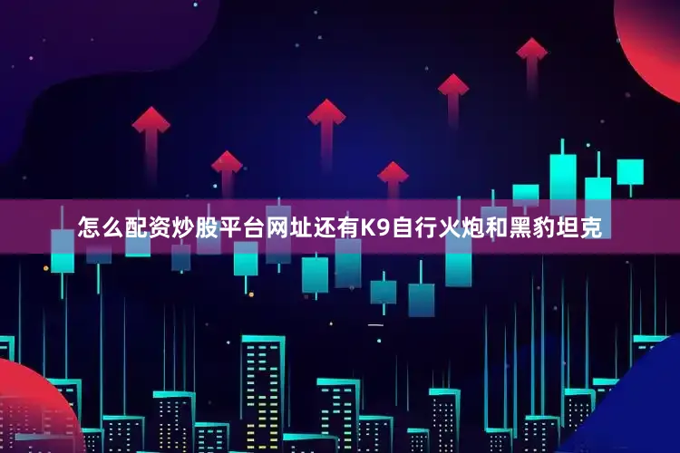 怎么配资炒股平台网址还有K9自行火炮和黑豹坦克